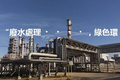 “廢水處理，綠色環(huán)保新篇章”